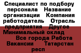 Специалист по подбору персонала › Название организации ­ Компания-работодатель › Отрасль предприятия ­ Другое › Минимальный оклад ­ 21 000 - Все города Работа » Вакансии   . Татарстан респ.